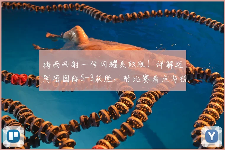 梅西两射一传闪耀美职联!详解迈阿密国际5-3获胜,附比赛看点与视频回顾