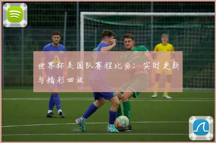 世界杯美国队赛程比分：实时更新与精彩回放