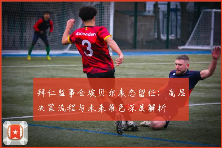 拜仁监事会埃贝尔表态留任:高层决策流程与未来角色深度解析