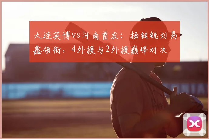 大连英博vs河南首发：杨铭锐刘易鑫领衔，4外援与2外援巅峰对决
