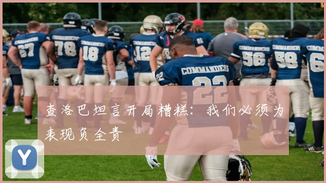 查洛巴坦言开局糟糕:我们必须为表现负全责
