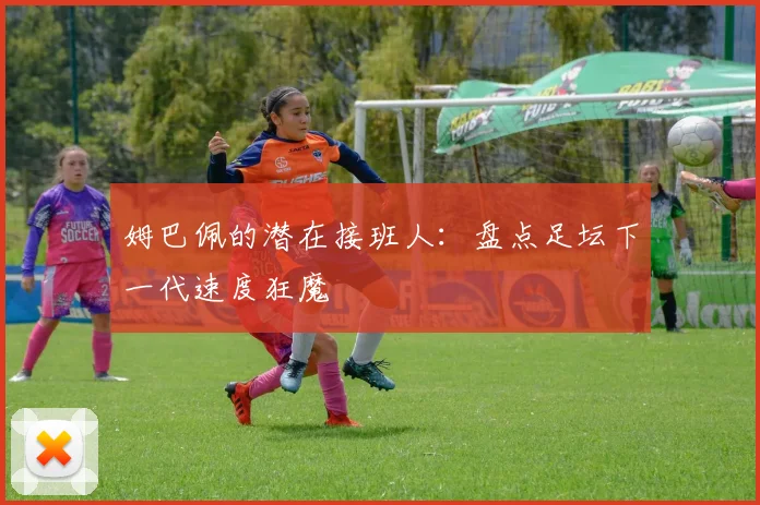 姆巴佩的潜在接班人:盘点足坛下一代速度狂魔