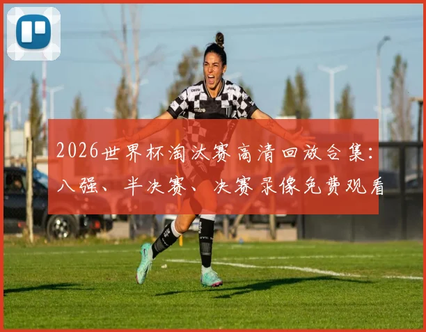 2026世界杯淘汰赛高清回放合集:八强、半决赛、决赛录像免费观看指南