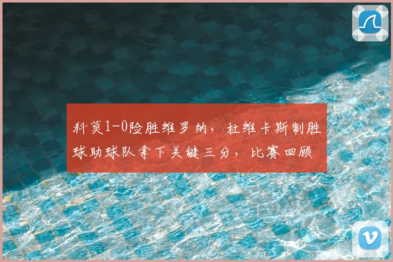 科莫1-0险胜维罗纳,杜维卡斯制胜球助球队拿下关键三分,比赛回顾与分析