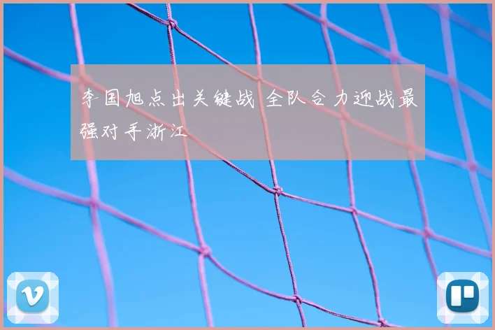 李国旭点出关键战 全队合力迎战最强对手浙江