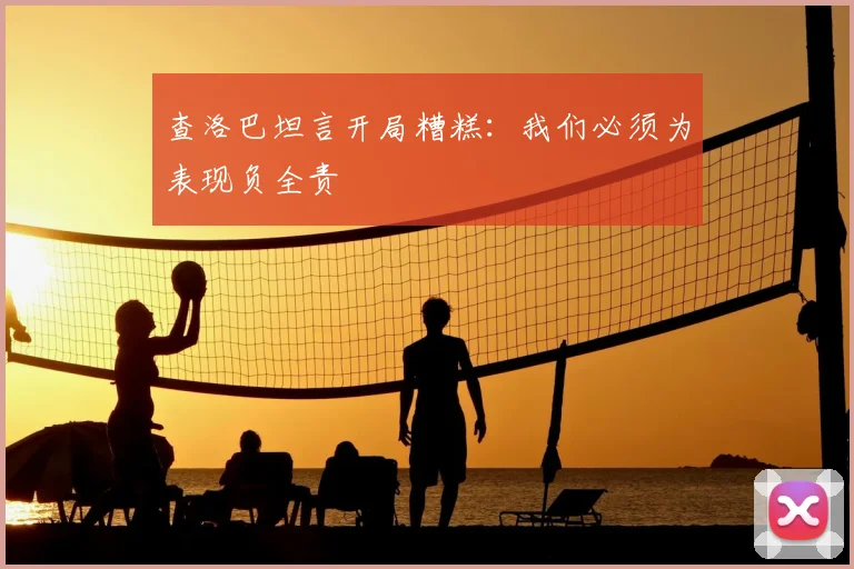 查洛巴坦言开局糟糕：我们必须为表现负全责