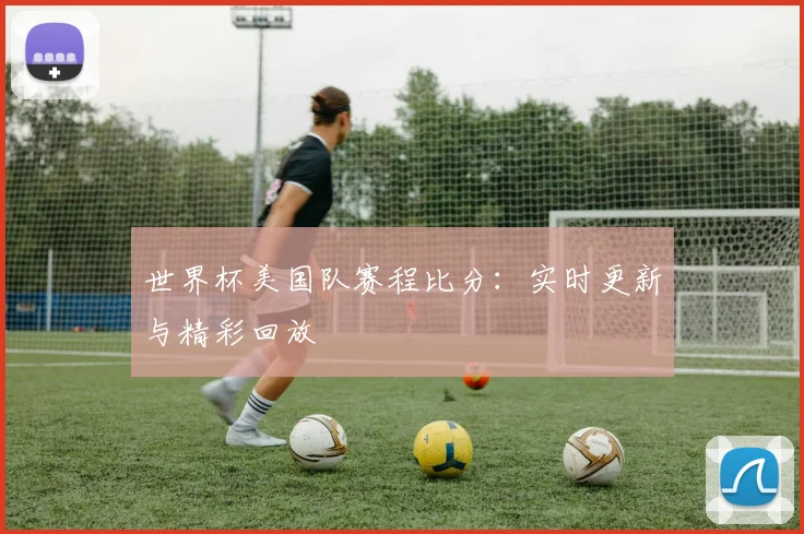 世界杯美国队赛程比分：实时更新与精彩回放