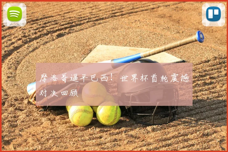 摩洛哥逼平巴西!世界杯首轮震撼对决回顾