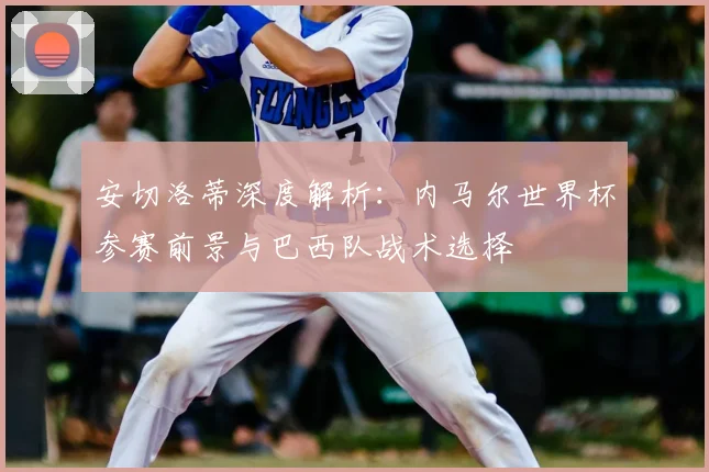 安切洛蒂深度解析:内马尔世界杯参赛前景与巴西队战术选择