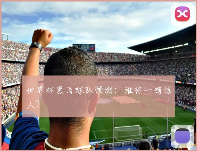 世界杯黑马球队预测:谁将一鸣惊人?