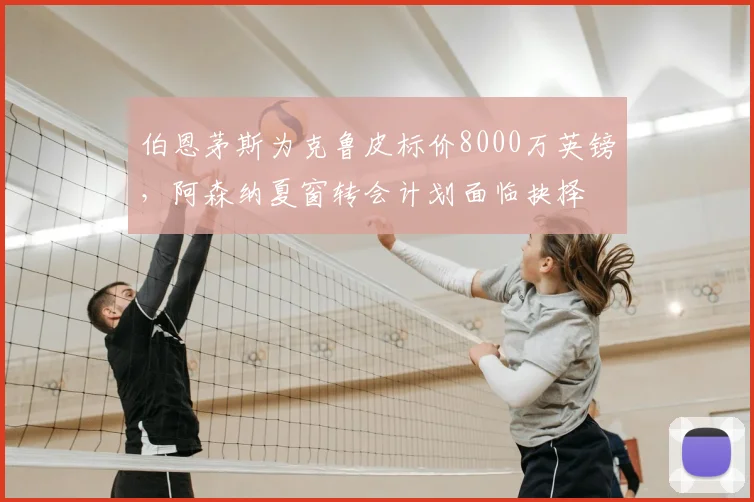 伯恩茅斯为克鲁皮标价8000万英镑,阿森纳夏窗转会计划面临抉择