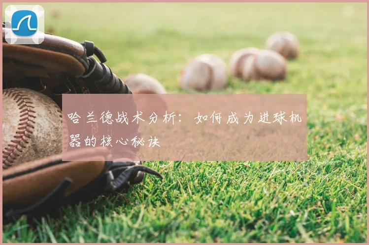 哈兰德战术分析:如何成为进球机器的核心秘诀