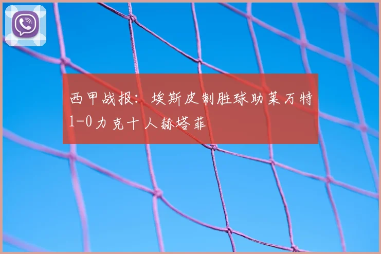 西甲战报:埃斯皮制胜球助莱万特1-0力克十人赫塔菲