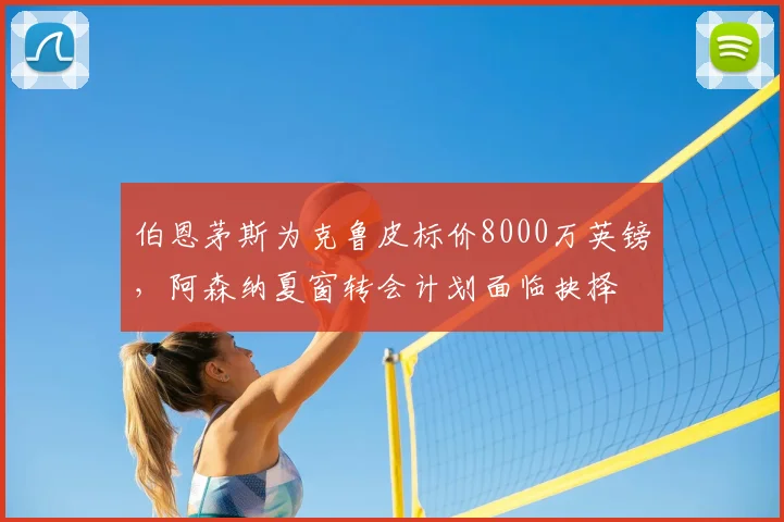 伯恩茅斯为克鲁皮标价8000万英镑,阿森纳夏窗转会计划面临抉择